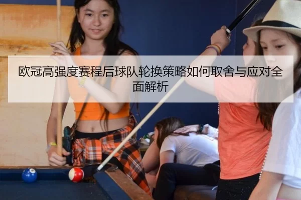 欧冠高强度赛程后球队轮换策略如何取舍与应对全面解析