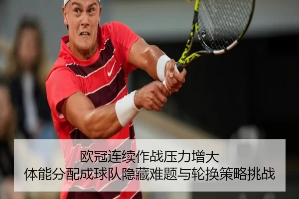 欧冠连续作战压力增大 体能分配成球队隐藏难题与轮换策略挑战