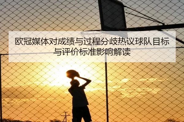 欧冠媒体对成绩与过程分歧热议球队目标与评价标准影响解读