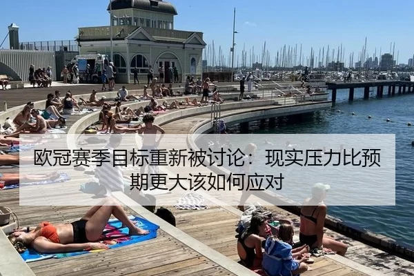 欧冠赛季目标重新被讨论：现实压力比预期更大该如何应对