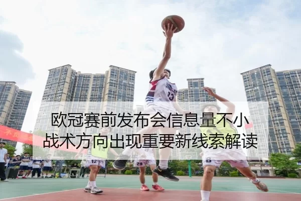 欧冠赛前发布会信息量不小 战术方向出现重要新线索解读