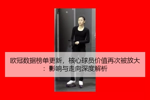 欧冠数据榜单更新，核心球员价值再次被放大：影响与走向深度解析