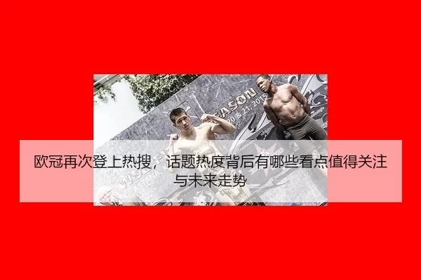 欧冠再次登上热搜，话题热度背后有哪些看点值得关注与未来走势
