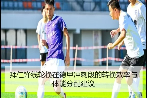 拜仁锋线轮换在德甲冲刺段的转换效率与体能分配建议