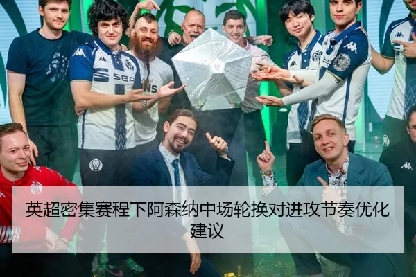 英超密集赛程下阿森纳中场轮换对进攻节奏优化建议