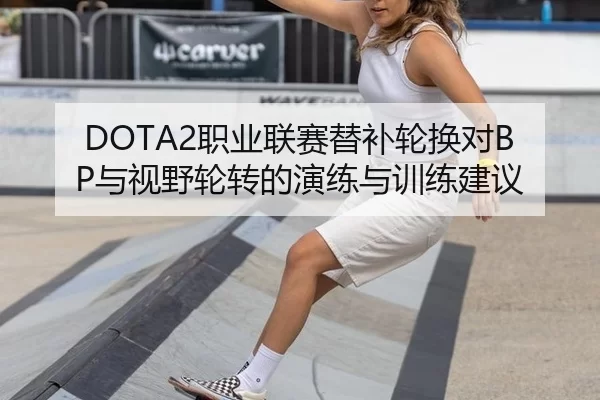 DOTA2职业联赛替补轮换对BP与视野轮转的演练与训练建议